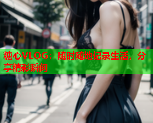 糖心VLOG：随时随地记录生活，分享精彩瞬间  第2张
