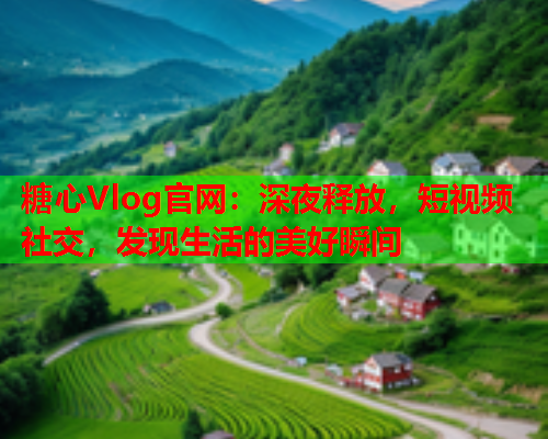 糖心Vlog官网：深夜释放，短视频社交，发现生活的美好瞬间