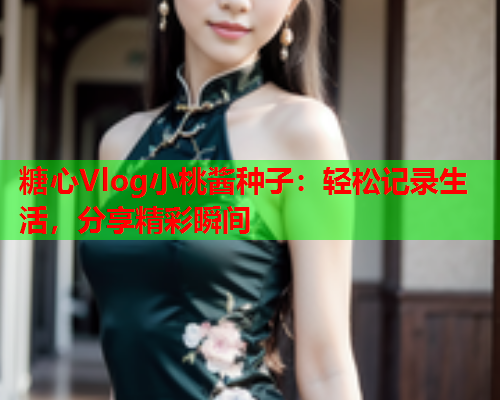 糖心Vlog小桃酱种子：轻松记录生活，分享精彩瞬间