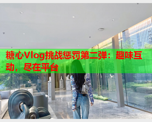 糖心Vlog挑战惩罚第二弹：趣味互动，尽在平台  第1张