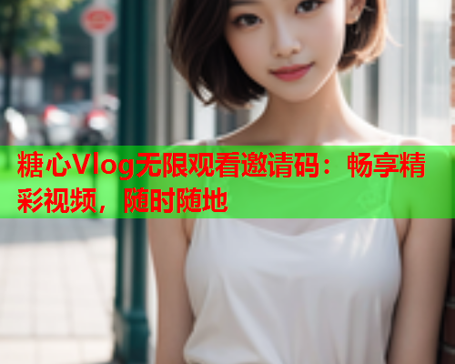 糖心Vlog无限观看邀请码：畅享精彩视频，随时随地  第2张