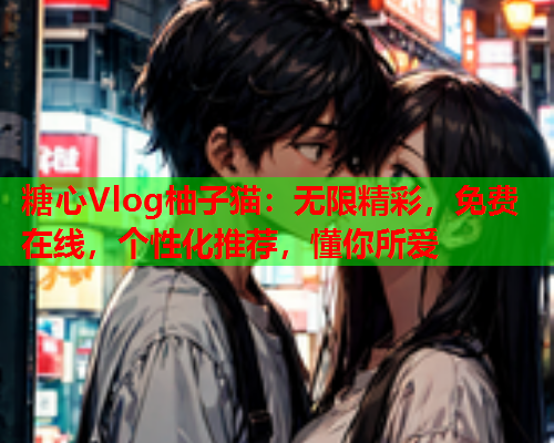 糖心Vlog柚子猫：无限精彩，免费在线，个性化推荐，懂你所爱