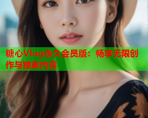 糖心Vlog永久会员版：畅享无限创作与独家内容
