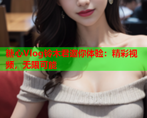 糖心Vlog铃木君邀你体验：精彩视频，无限可能