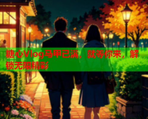 糖心Vlog马甲已满，就等你来，解锁无限精彩