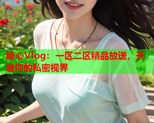 糖心Vlog：一区二区精品放送，开启你的私密视界