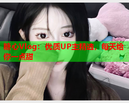 糖心Vlog：优质UP主精选，每天给你一点甜