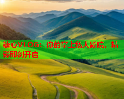 糖心VLOG：你的掌上私人影院，精彩即刻开启