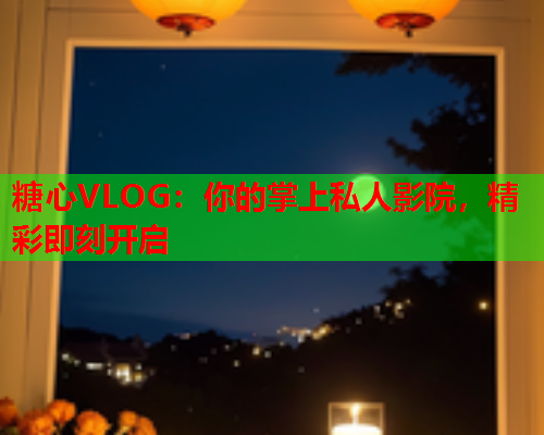 糖心VLOG：你的掌上私人影院，精彩即刻开启  第2张
