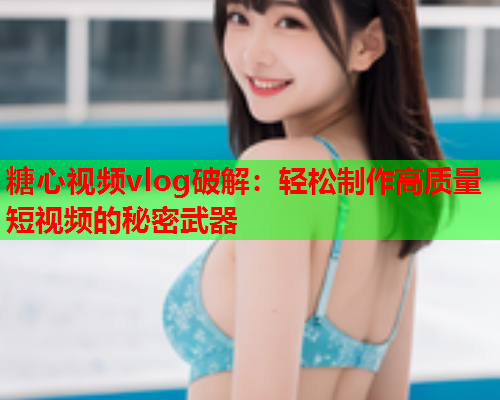 糖心视频vlog破解：轻松制作高质量短视频的秘密武器