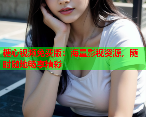 糖心视频免费版：海量影视资源，随时随地畅享精彩