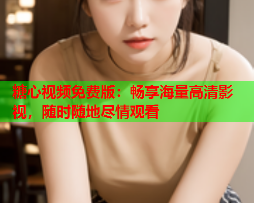 糖心视频免费版：畅享海量高清影视，随时随地尽情观看