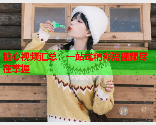 糖心视频汇总：一站式精彩短视频尽在掌握