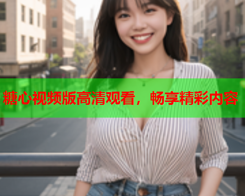 糖心视频版高清观看，畅享精彩内容