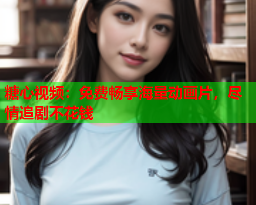 糖心视频：免费畅享海量动画片，尽情追剧不花钱