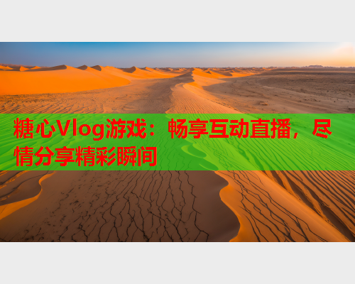 糖心Vlog游戏：畅享互动直播，尽情分享精彩瞬间