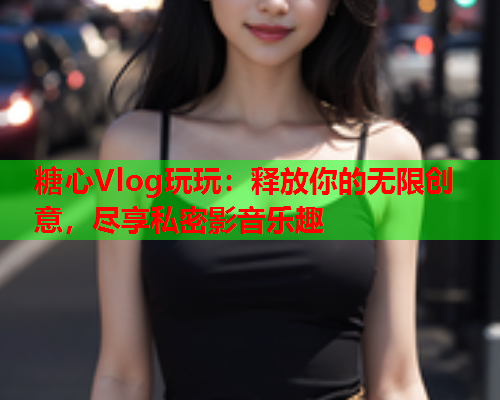 糖心Vlog玩玩：释放你的无限创意，尽享私密影音乐趣  第2张