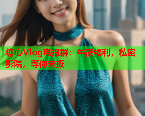 糖心Vlog电报群：午夜福利，私密影院，等你来撩