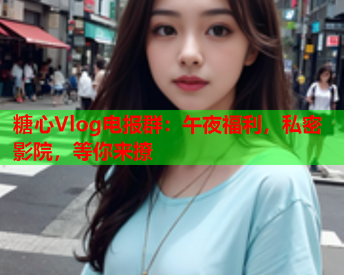 糖心Vlog电报群：午夜福利，私密影院，等你来撩  第2张
