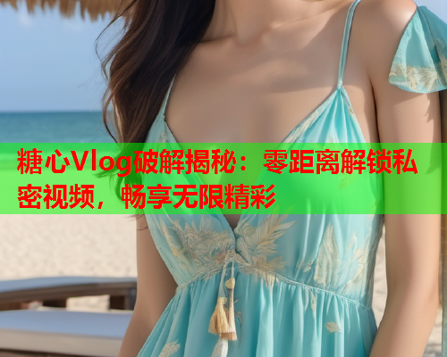 糖心Vlog破解揭秘：零距离解锁私密视频，畅享无限精彩