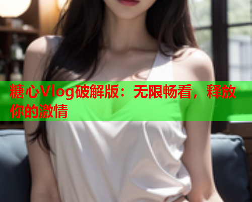 糖心Vlog破解版：无限畅看，释放你的激情