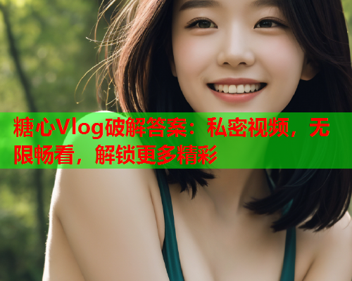 糖心Vlog破解答案：私密视频，无限畅看，解锁更多精彩