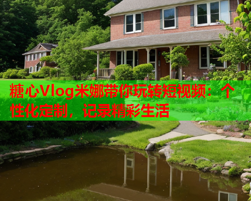 糖心Vlog米娜带你玩转短视频：个性化定制，记录精彩生活