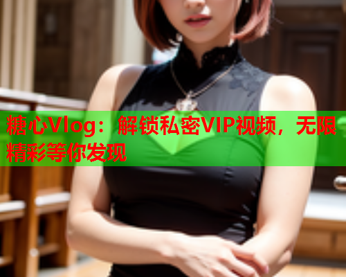 糖心Vlog：解锁私密VIP视频，无限精彩等你发现