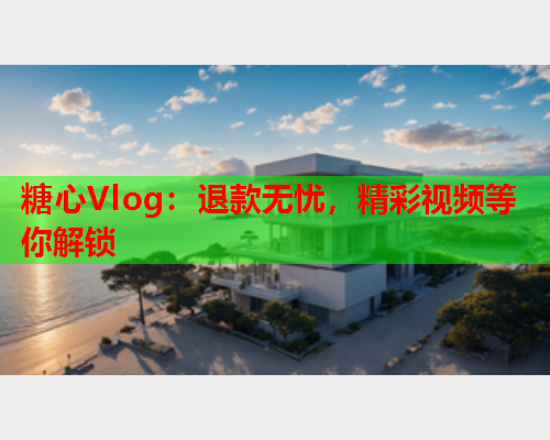 糖心Vlog：退款无忧，精彩视频等你解锁