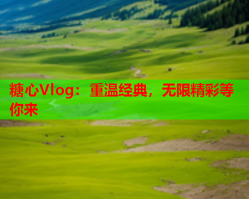 糖心Vlog：重温经典，无限精彩等你来