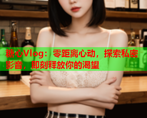 糖心Vlog：零距离心动，探索私密影音，即刻释放你的渴望