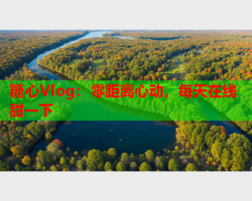 糖心Vlog：零距离心动，每天在线甜一下