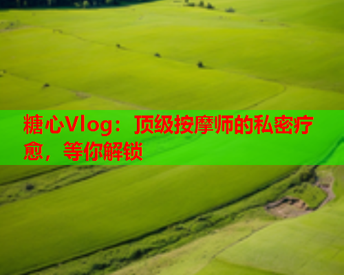 糖心Vlog：顶级按摩师的私密疗愈，等你解锁