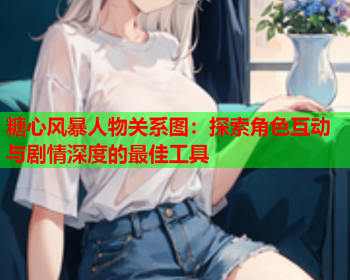 糖心风暴人物关系图：探索角色互动与剧情深度的最佳工具