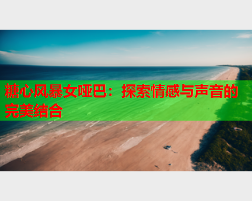 糖心风暴女哑巴：探索情感与声音的完美结合