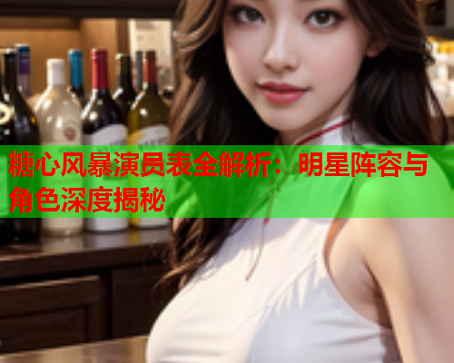 糖心风暴演员表全解析：明星阵容与角色深度揭秘