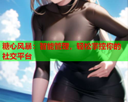 糖心风暴：智能管理，轻松掌控你的社交平台