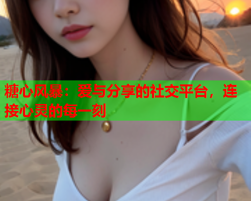 糖心风暴：爱与分享的社交平台，连接心灵的每一刻