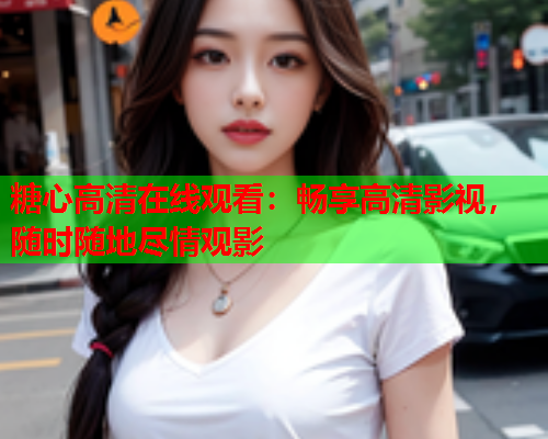 糖心高清在线观看：畅享高清影视，随时随地尽情观影