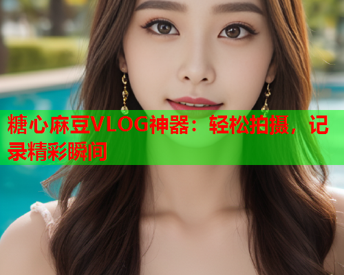糖心麻豆VLOG神器：轻松拍摄，记录精彩瞬间  第2张