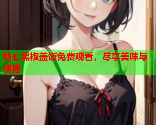 糖心黑椒盖饭免费观看，尽享美味与便捷