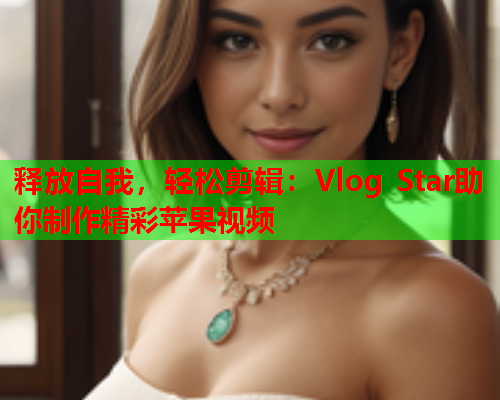 释放自我，轻松剪辑：Vlog Star助你制作精彩苹果视频