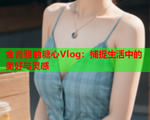 金善雅的糖心Vlog：捕捉生活中的美好与灵感