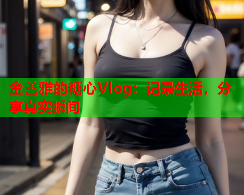 金善雅的糖心Vlog：记录生活，分享真实瞬间