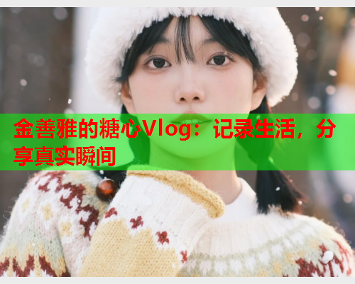金善雅的糖心Vlog：记录生活，分享真实瞬间  第2张