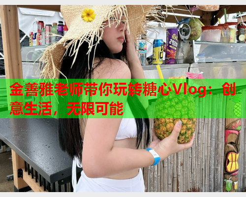 金善雅老师带你玩转糖心Vlog：创意生活，无限可能  第2张