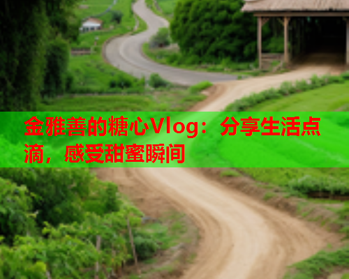 金雅善的糖心Vlog：分享生活点滴，感受甜蜜瞬间