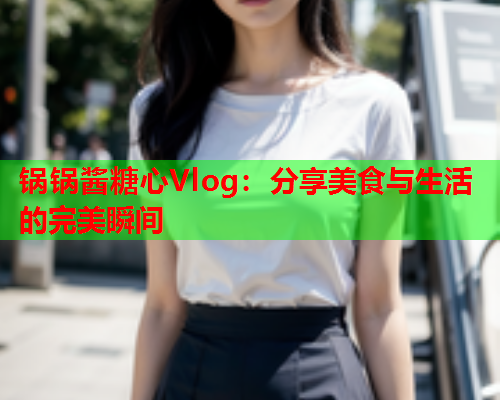 锅锅酱糖心Vlog：分享美食与生活的完美瞬间