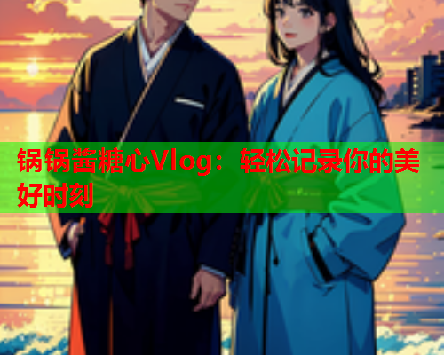锅锅酱糖心Vlog：轻松记录你的美好时刻