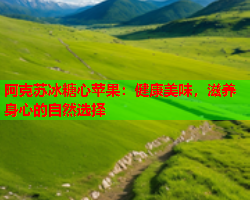 阿克苏冰糖心苹果：健康美味，滋养身心的自然选择